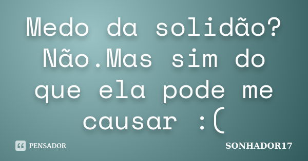 Medo da solidão?Não.Mas sim do que ela pode me causar :(... Frase de SONHADOR17.