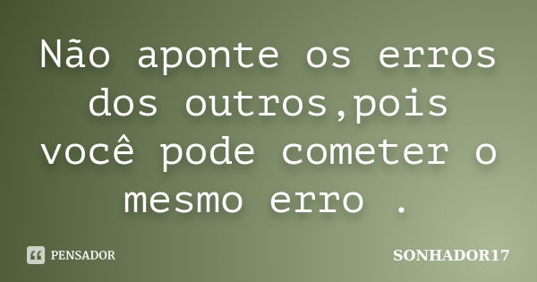 Não aponte os erros dos outros,pois você pode cometer o mesmo erro .... Frase de SONHADOR17.