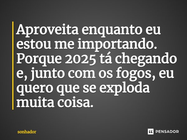 ⁠Aproveita enquanto eu estou me importando. Porque 2025 tá chegando e, junto com os fogos, eu quero que se exploda muita coisa.... Frase de sonhador.
