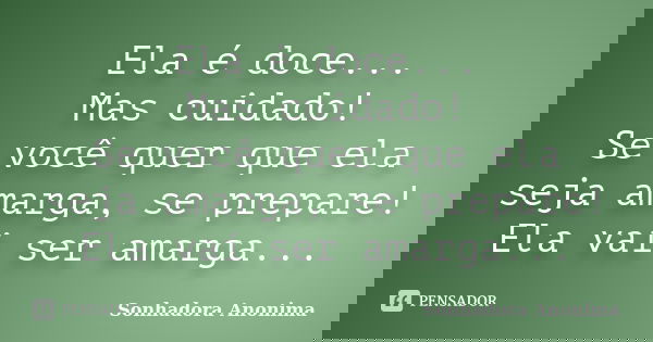 Ela é doce... Mas cuidado! Se você quer que ela seja amarga, se prepare! Ela vai ser amarga...... Frase de Sonhadora Anonima.