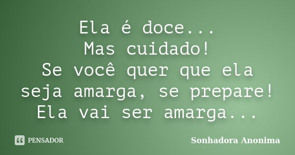 Ela é doce... Mas cuidado! Se você quer que ela seja amarga, se prepare! Ela vai ser amarga...... Frase de Sonhadora Anonima.