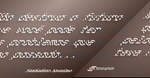 Não destrua o futuro que você pode ter pelos problemas que teve no passado...... Frase de Sonhadora Anonima.