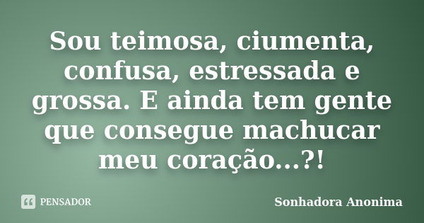 Sou teimosa, ciumenta, confusa, estressada e grossa. E ainda tem gente que consegue machucar meu coração...?!... Frase de Sonhadora Anonima.