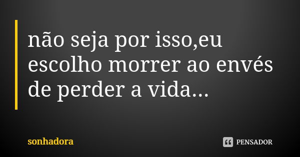 não seja por isso,eu escolho morrer ao envés de perder a vida...... Frase de sonhadora.