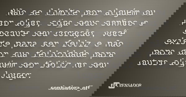 Não se limite por alguém ou por algo, siga seus sonhos e escute seu coração, você existe para ser feliz e não para dar sua felicidade para outro alguém ser feli... Frase de sonhadora_off.