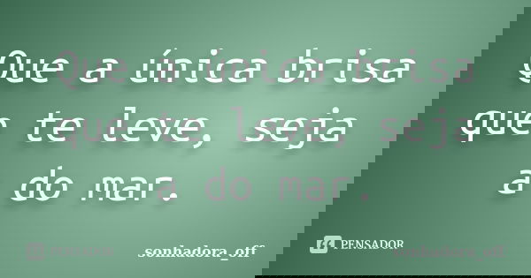 Que a única brisa que te leve, seja a do mar.... Frase de sonhadora_off.