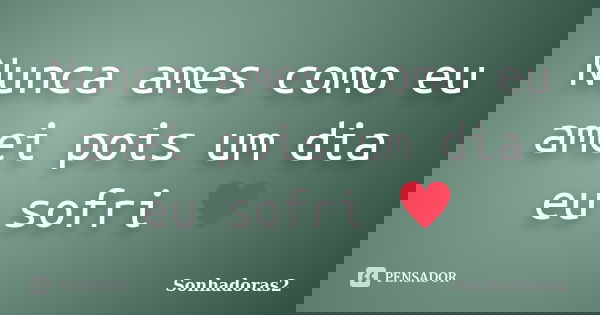 Nunca ames como eu amei pois um dia eu sofri ♥... Frase de Sonhadoras2.