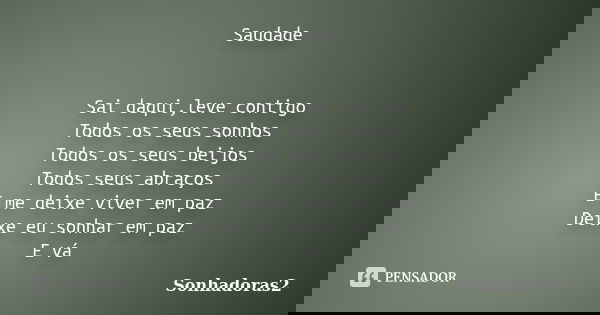 Saudade Sai daqui,leve contigo Todos os seus sonhos Todos os seus beijos Todos seus abraços E me deixe viver em paz Deixe eu sonhar em paz E vá... Frase de Sonhadoras2.