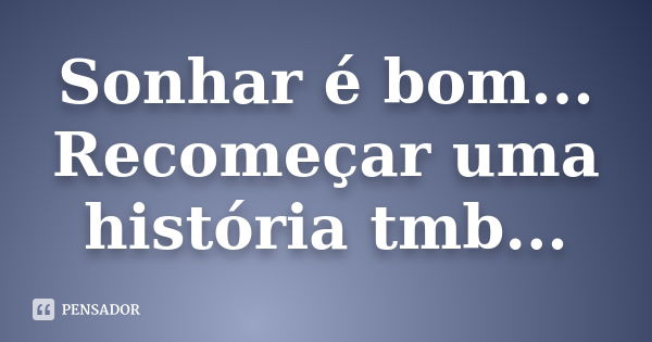 Sonhar é bom... Recomeçar uma história tmb...