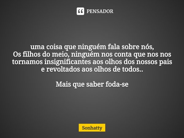 ⁠uma coisa que ninguém fala sobre nós,
Os filhos do meio, ninguém nos conta que nos nos tornamos insignificantes aos olhos dos nossos pais e revoltados aos olho... Frase de Sonhatty.