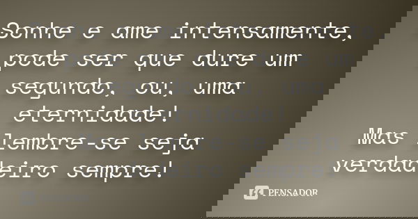 Sonhe e ame intensamente, pode ser que dure um segundo, ou, uma eternidade! Mas lembre-se seja verdadeiro sempre!