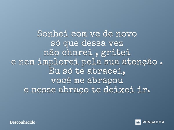 ⁠Sonhei com vc de novo só que dessa vez não chorei , gritei e nem implorei pela sua atenção . Eu só te abracei, você me abraçou e nesse abraço te deixei ir.