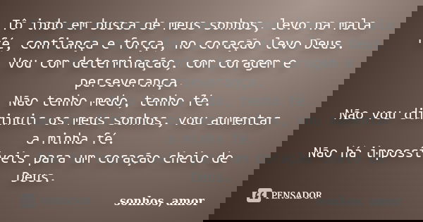 Tô indo em busca de meus sonhos, levo na mala fé, confiança e força, no coração levo Deus. Vou com determinação, com coragem e perseverança. Não tenho medo, ten... Frase de sonhos, amor.
