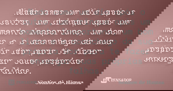 Nada como um dia após o outro, um drinque após um momento inoportuno, um bom livro e o aconchego da sua própria dor para te fazer enxergar suas próprias falhas.... Frase de Sonhos de Hamsa.