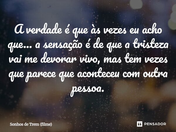 ⁠A verdade é que às vezes eu acho que… a sensação é de que a tristeza vai me devorar vivo, mas tem vezes que parece que aconteceu com outra pessoa.... Frase de Sonhos de Trem (filme).