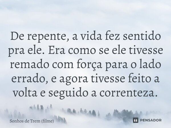 ⁠De repente, a vida fez sentido pra ele. Era como se ele tivesse remado com força para o lado errado, e agora tivesse feito a volta e seguido a correnteza.... Frase de Sonhos de Trem (filme).