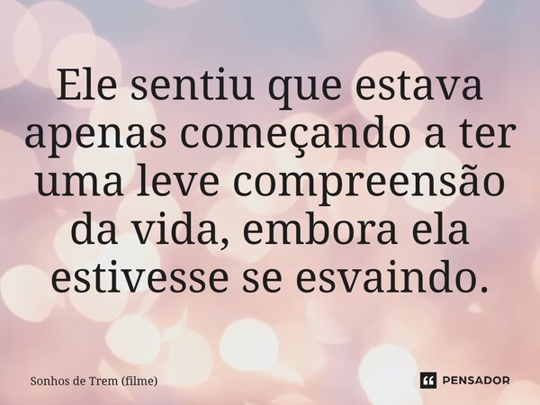 ⁠Ele sentiu que estava apenas começando a ter uma leve compreensão da vida, embora ela estivesse se esvaindo.... Frase de Sonhos de Trem (filme).