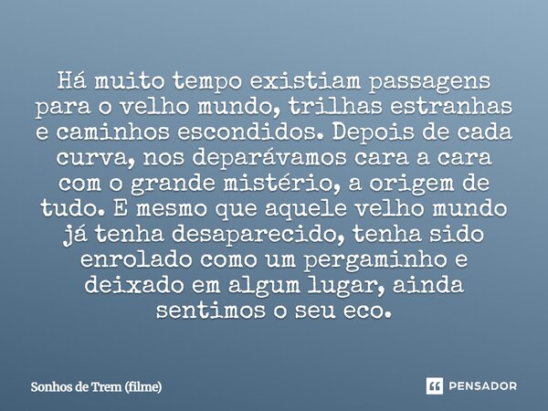 ⁠Há muito tempo existiam passagens para o velho mundo, trilhas estranhas e caminhos escondidos. Depois de cada curva, nos deparávamos cara a cara com o grande m... Frase de Sonhos de Trem (filme).
