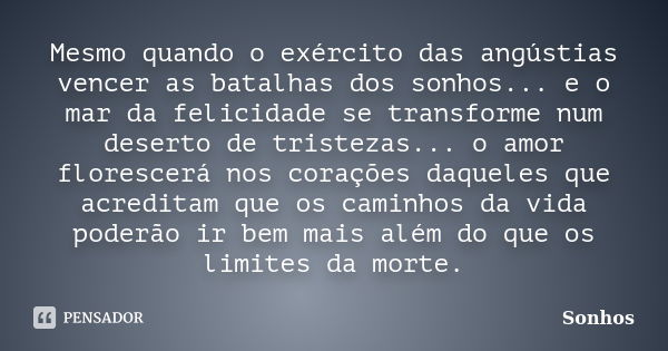 Mesmo quando o exército das angústias vencer as batalhas dos sonhos... e o mar da felicidade se transforme num deserto de tristezas... o amor florescerá nos cor... Frase de Sonhos.