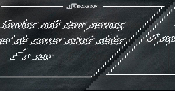 Sonhos não tem pernas, O papel de correr atrás deles É o seu