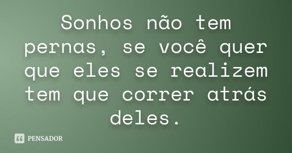 Sonhos não tem pernas, se você quer que eles se realizem tem que correr atrás deles.