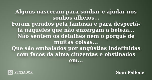 Alguns nasceram para sonhar e ajudar nos sonhos alheios... Foram gerados pela fantasia e para despertá-la naqueles que não enxergam a beleza... Não sentem os de... Frase de Soni Pallone.