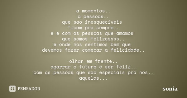 a momentos.. a pessoas.. que sao inesqueciveis ficam pra sempre.. e é com as pessoas que amamos que somos felizessss.. e onde nos sentimos bem que devemos fazer... Frase de sonia.