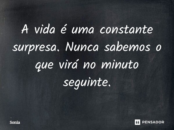 ⁠A vida é uma constante surpresa. Nunca sabemos o que virá no minuto seguinte.... Frase de sonia.
