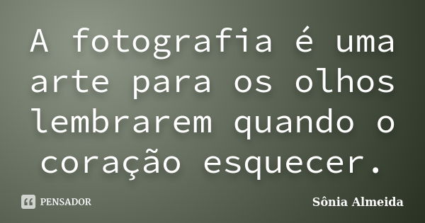 A fotografia é uma arte para os olhos lembrarem quando o coração esquecer.... Frase de Sônia Almeida.