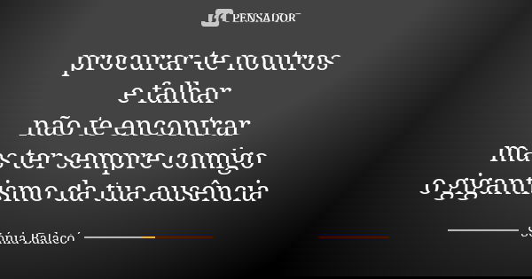 procurar-te noutros e falhar não te encontrar mas ter sempre comigo o gigantismo da tua ausência... Frase de Sónia Balacó.