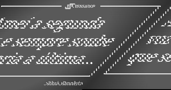 Amei a segunda voz e sempre soube que seria a última...... Frase de Sônia Bandeira.