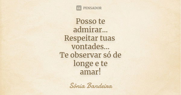 Posso te admirar... Respeitar tuas vontades... Te observar só de longe e te amar!... Frase de Sônia Bandeira.