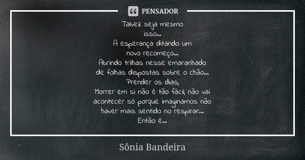 Talvez seja mesmo isso... A esperança ditando um novo recomeço... Abrindo trilhas nesse emaranhado de folhas dispostas sobre o chão... Prender os dias, Morrer e... Frase de Sônia Bandeira.