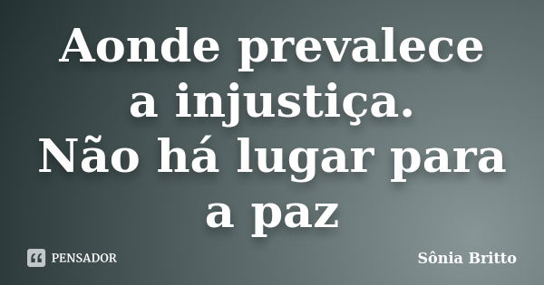 Aonde prevalece a injustiça. Não há lugar para a paz... Frase de Sônia Britto.