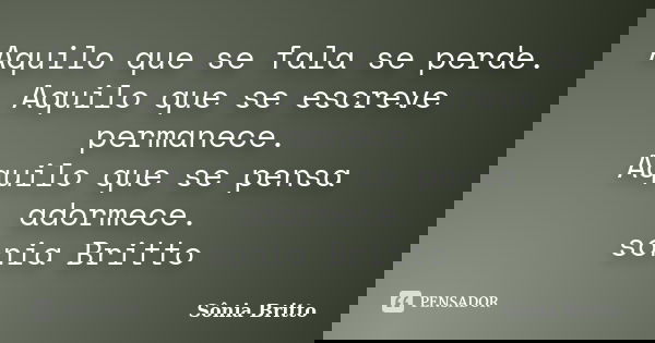 Aquilo que se fala se perde. Aquilo que se escreve permanece. Aquilo que se pensa adormece. sonia Britto... Frase de Sônia Britto.