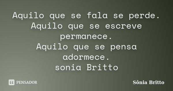 Aquilo que se fala se perde. Aquilo que se escreve permanece. Aquilo que se pensa adormece. sonia Britto... Frase de Sônia Britto.