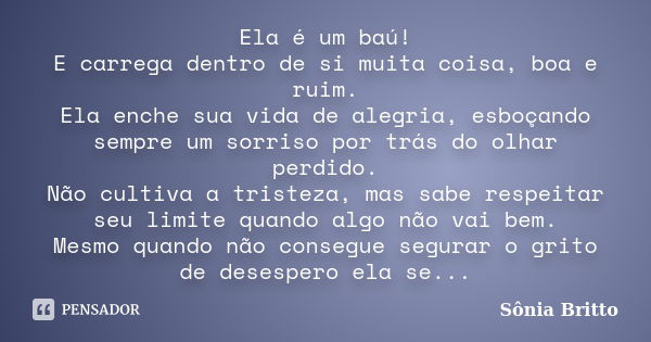 Ela é um baú! E carrega dentro de si muita coisa, boa e ruim. Ela enche sua vida de alegria, esboçando sempre um sorriso por trás do olhar perdido. Não cultiva ... Frase de Sônia Britto.