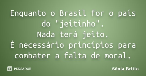 Enquanto o Brasil for o país do "jeitinho". Nada terá jeito. É necessário princípios para combater a falta de moral.... Frase de Sônia Britto.