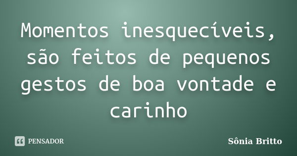 Momentos inesquecíveis, são feitos de pequenos gestos de boa vontade e carinho... Frase de Sônia Britto.