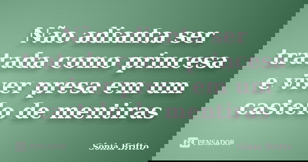 Não adianta ser tratada como princesa e viver presa em um castelo de mentiras... Frase de Sônia Britto.
