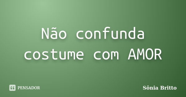 Não confunda costume com AMOR... Frase de Sônia Britto.