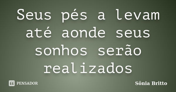 Seus pés a levam até aonde seus sonhos serão realizados... Frase de Sônia Britto.