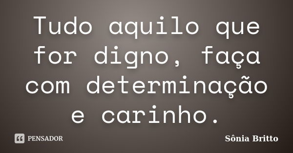 Tudo aquilo que for digno, faça com determinação e carinho.... Frase de Sônia Britto.