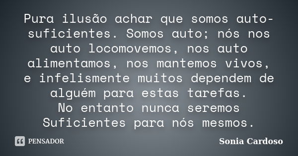 Pura ilusão achar que somos auto-suficientes. Somos auto; nós nos auto locomovemos, nos auto alimentamos, nos mantemos vivos, e infelismente muitos dependem de ... Frase de Sonia cardoso.