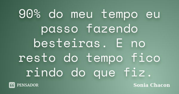 90% do meu tempo eu passo fazendo besteiras. E no resto do tempo fico rindo do que fiz.... Frase de Sonia Chacon.