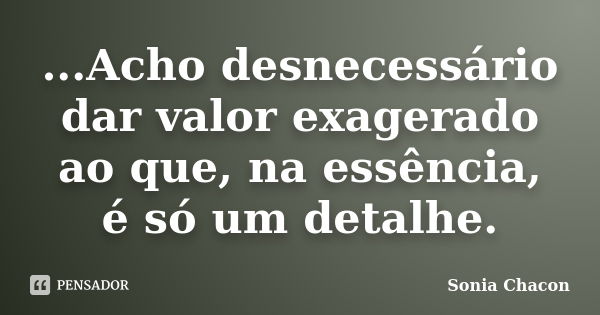 ...Acho desnecessário dar valor exagerado ao que, na essência, é só um detalhe.... Frase de Sonia Chacon.