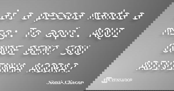 ai a pessoa manda a msg: To aqui. AQUI ONDE BEM? SOU ADIVINHA AGORA?... Frase de Sonia Chacon.