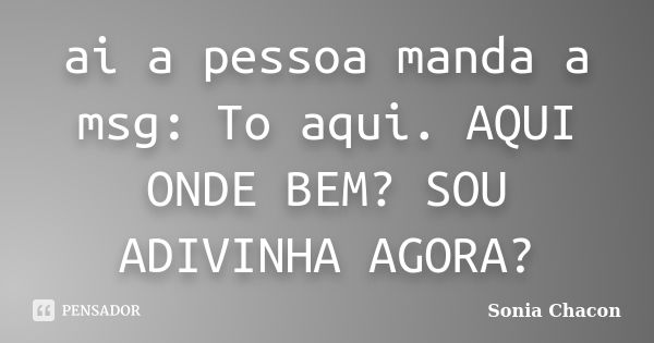 ai a pessoa manda a msg: To aqui. AQUI ONDE BEM? SOU ADIVINHA AGORA?... Frase de Sonia Chacon.