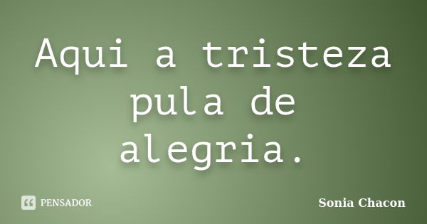 Aqui a tristeza pula de alegria.... Frase de Sonia Chacon.