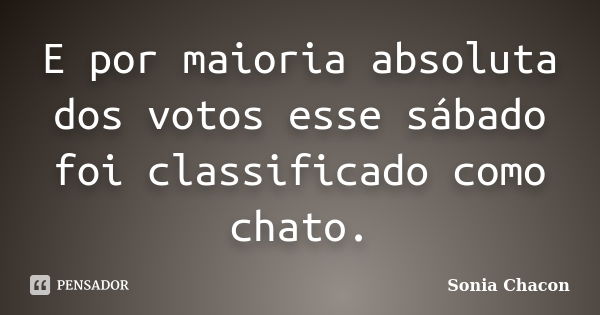 E por maioria absoluta dos votos esse sábado foi classificado como chato.... Frase de Sonia Chacon.